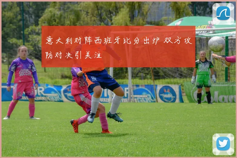 意大利对阵西班牙比分出炉 双方攻防对决引关注