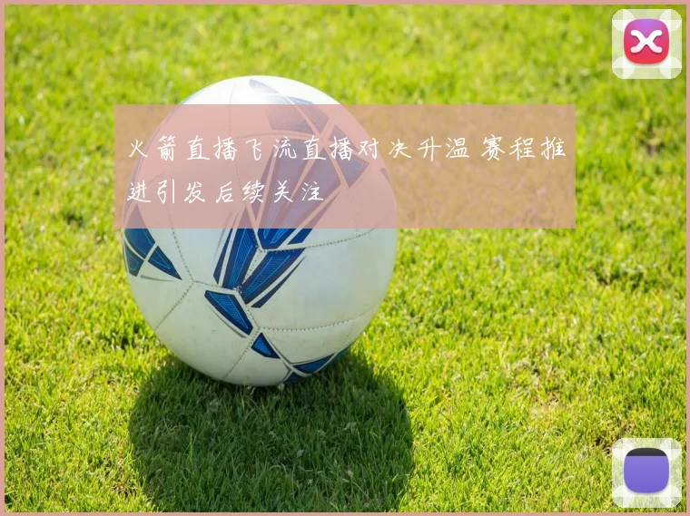 火箭直播飞流直播对决升温 赛程推进引发后续关注