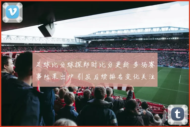 足球比分球探即时比分更新 多场赛事结果出炉 引发后续排名变化关注