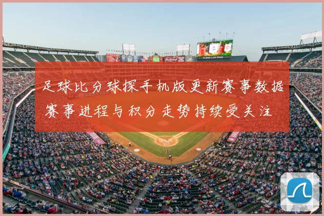 足球比分球探手机版更新赛事数据 赛事进程与积分走势持续受关注