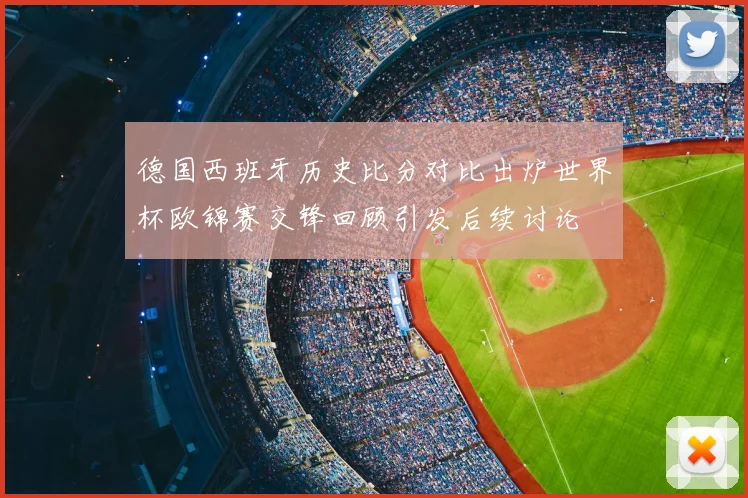 德国西班牙历史比分对比出炉世界杯欧锦赛交锋回顾引发后续讨论
