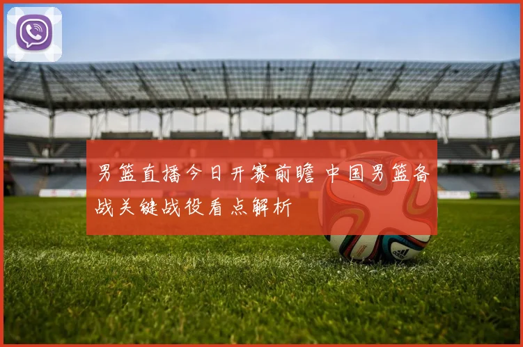 男篮直播今日开赛前瞻 中国男篮备战关键战役看点解析