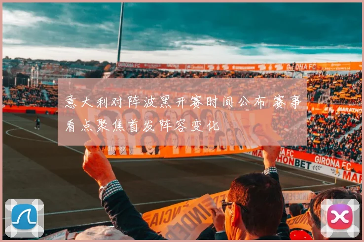 意大利对阵波黑开赛时间公布 赛事看点聚焦首发阵容变化