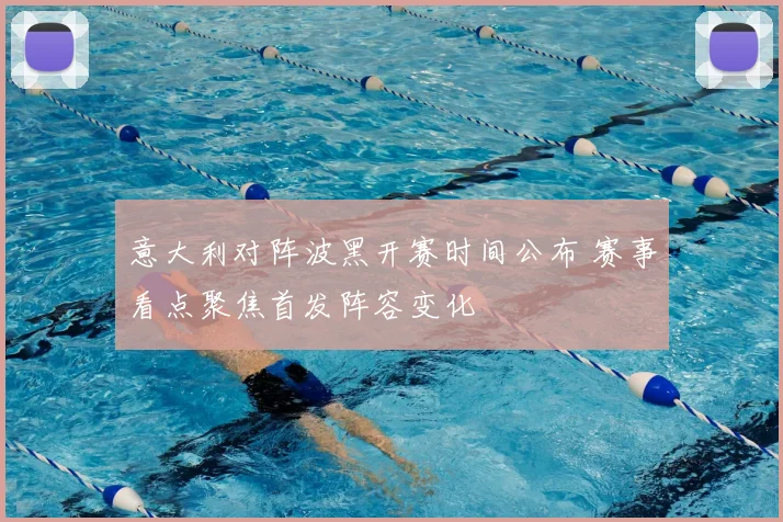 意大利对阵波黑开赛时间公布 赛事看点聚焦首发阵容变化