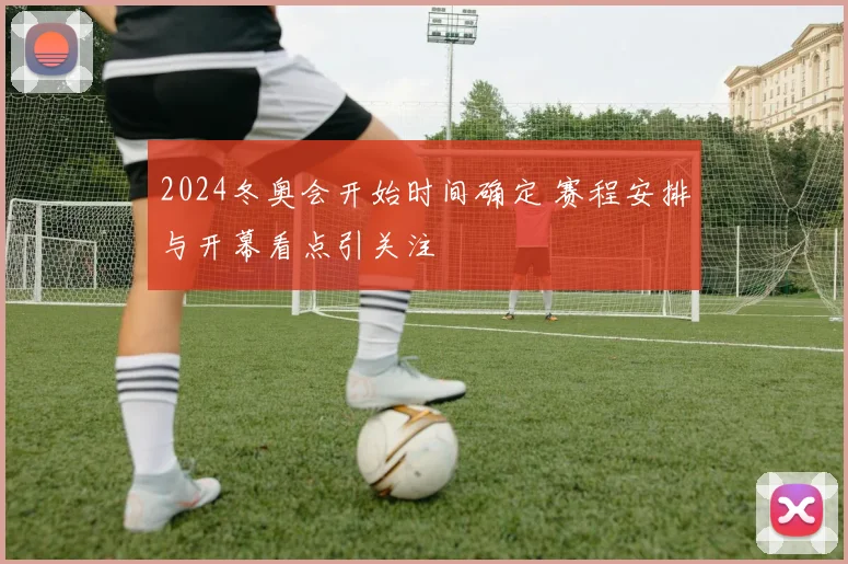 2024冬奥会开始时间确定 赛程安排与开幕看点引关注