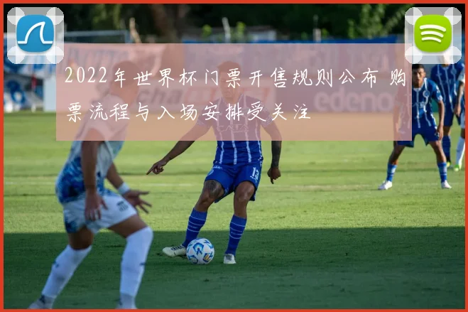 2022年世界杯门票开售规则公布 购票流程与入场安排受关注
