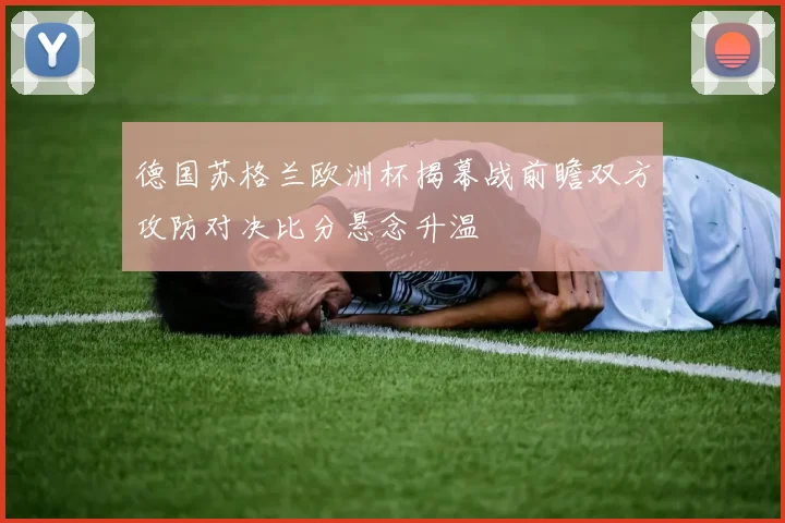 德国苏格兰欧洲杯揭幕战前瞻双方攻防对决比分悬念升温