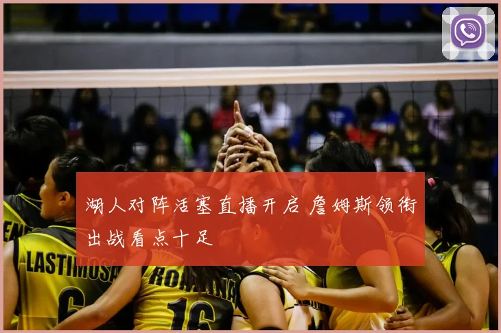 湖人对阵活塞直播开启 詹姆斯领衔出战看点十足