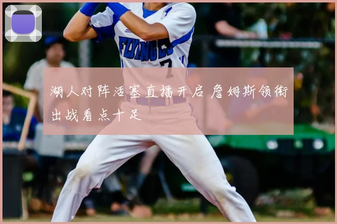 湖人对阵活塞直播开启 詹姆斯领衔出战看点十足