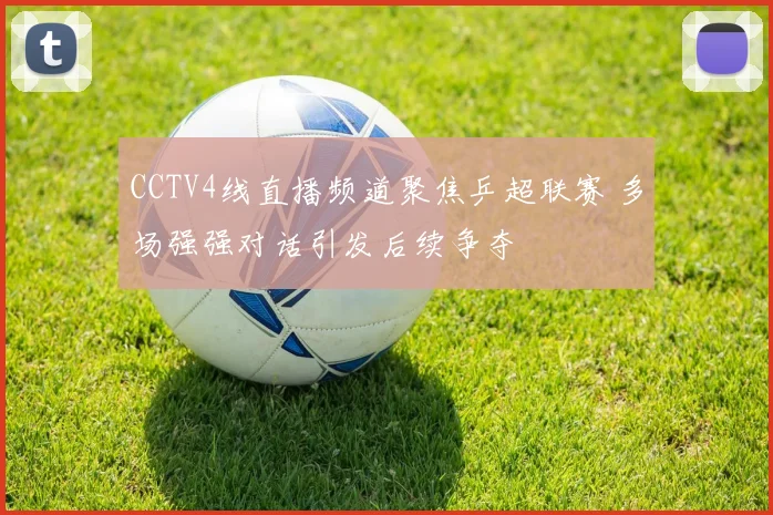 CCTV4线直播频道聚焦乒超联赛 多场强强对话引发后续争夺