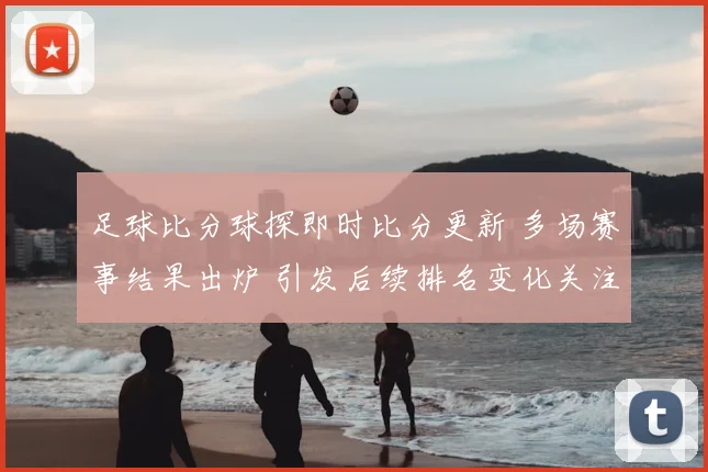 足球比分球探即时比分更新 多场赛事结果出炉 引发后续排名变化关注
