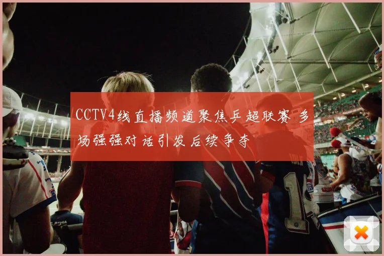 CCTV4线直播频道聚焦乒超联赛 多场强强对话引发后续争夺