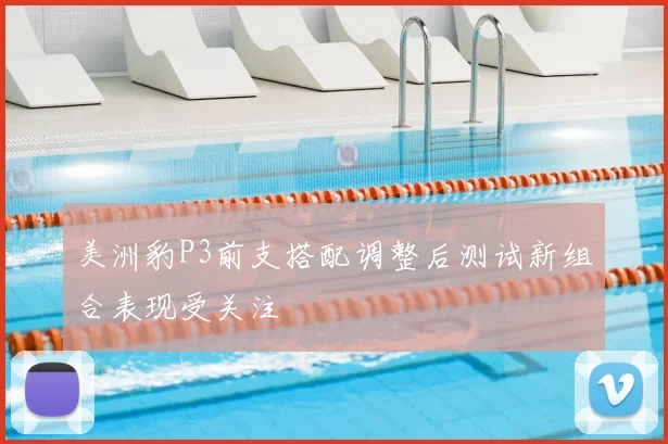 美洲豹P3前支搭配调整后测试新组合表现受关注