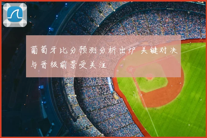葡萄牙比分预测分析出炉 关键对决与晋级前景受关注