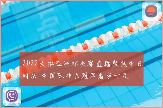 2022女排亚洲杯决赛直播聚焦中日对决 中国队冲击冠军看点十足