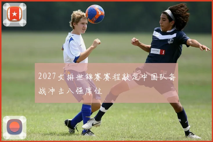 2027女排世锦赛赛程敲定中国队备战冲击八强席位