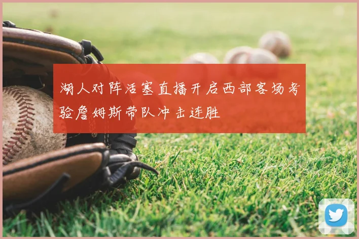 湖人对阵活塞直播开启西部客场考验詹姆斯带队冲击连胜