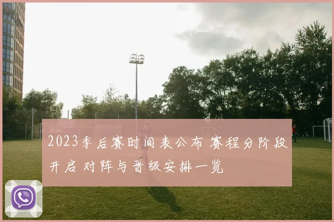 2023季后赛时间表公布 赛程分阶段开启 对阵与晋级安排一览