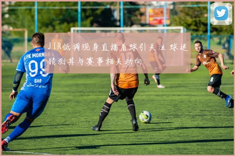 JIR低调现身直播看球引关注 球迷猜测其与赛事相关动向