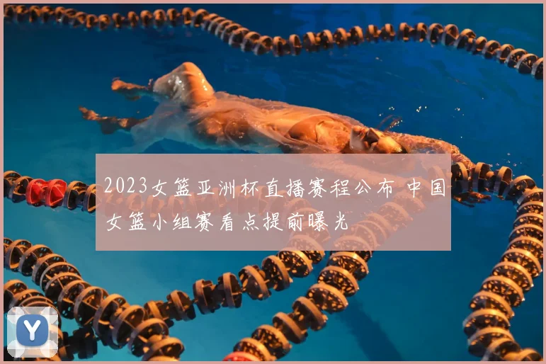 2023女篮亚洲杯直播赛程公布 中国女篮小组赛看点提前曝光