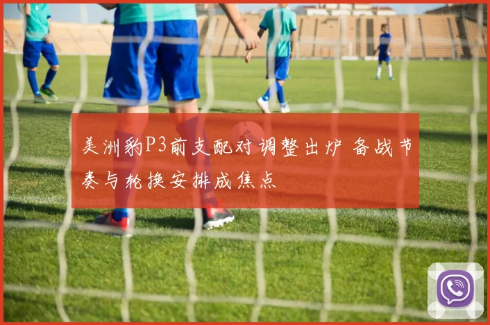 美洲豹P3前支配对调整出炉 备战节奏与轮换安排成焦点