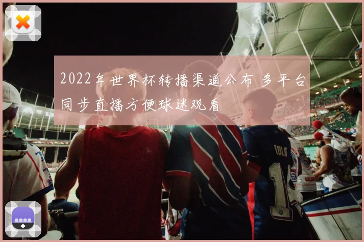 2022年世界杯转播渠道公布 多平台同步直播方便球迷观看
