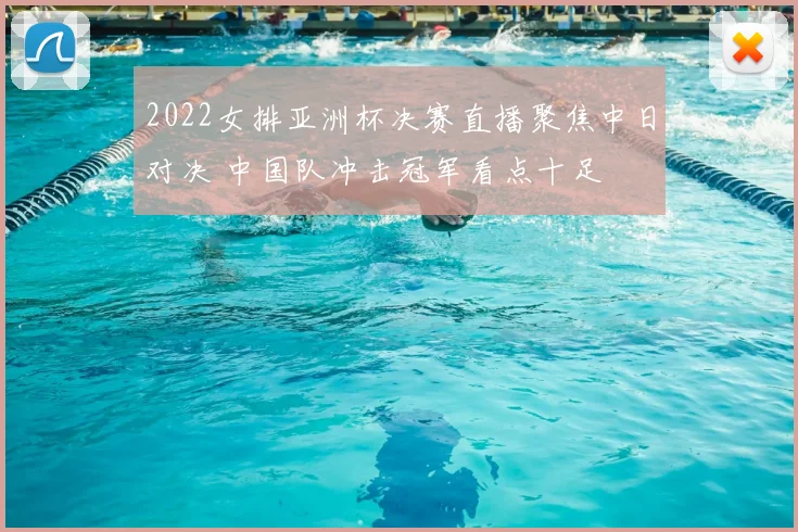 2022女排亚洲杯决赛直播聚焦中日对决 中国队冲击冠军看点十足