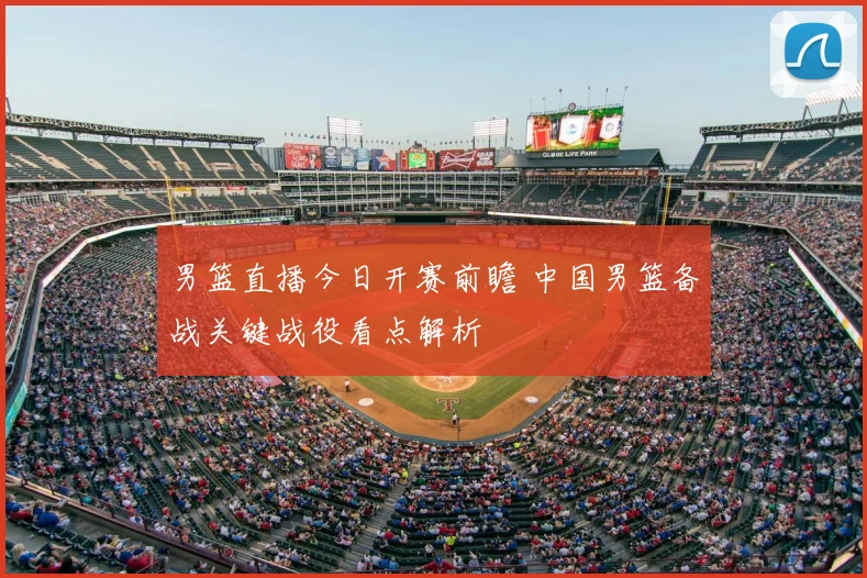 男篮直播今日开赛前瞻 中国男篮备战关键战役看点解析