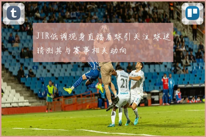 JIR低调现身直播看球引关注 球迷猜测其与赛事相关动向