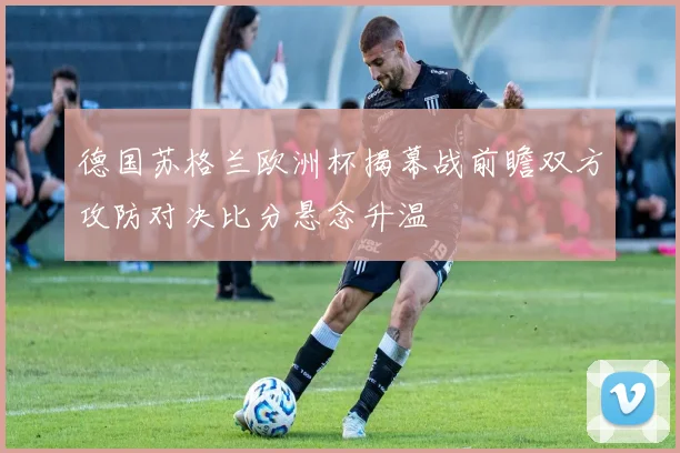 德国苏格兰欧洲杯揭幕战前瞻双方攻防对决比分悬念升温