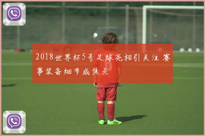 2018世界杯5号足球亮相引关注 赛事装备细节成焦点