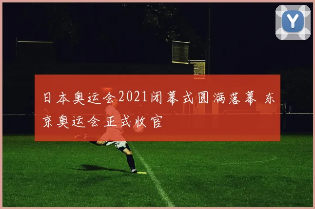 日本奥运会2021闭幕式圆满落幕 东京奥运会正式收官