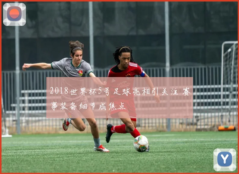 2018世界杯5号足球亮相引关注 赛事装备细节成焦点