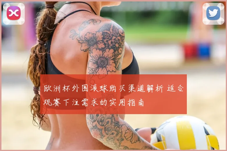 欧洲杯外围滚球购买渠道解析 适合观赛下注需求的实用指南