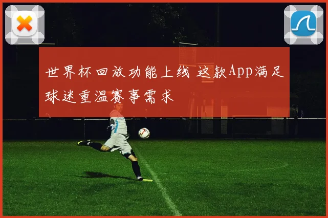世界杯回放功能上线 这款App满足球迷重温赛事需求