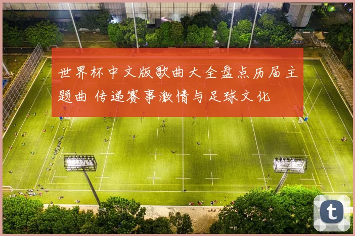世界杯中文版歌曲大全盘点历届主题曲 传递赛事激情与足球文化