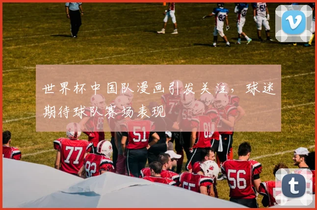 世界杯中国队漫画引发关注，球迷期待球队赛场表现
