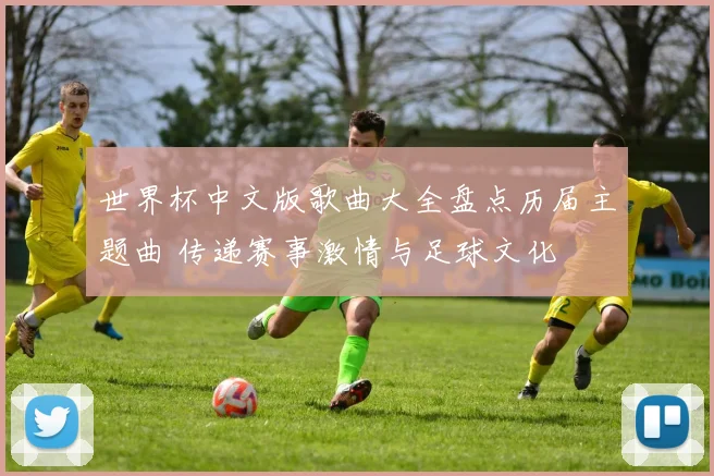 世界杯中文版歌曲大全盘点历届主题曲 传递赛事激情与足球文化