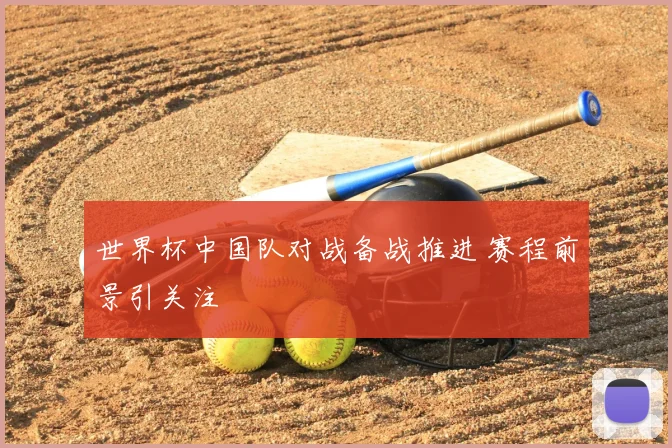 世界杯中国队对战备战推进 赛程前景引关注