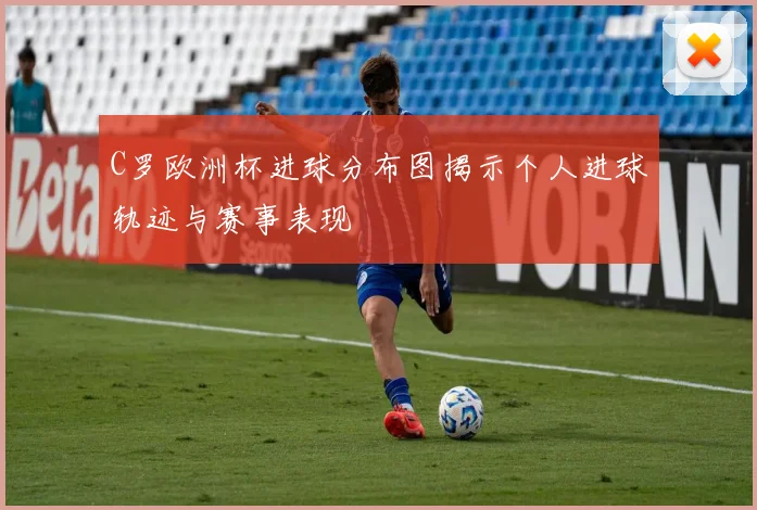 C罗欧洲杯进球分布图揭示个人进球轨迹与赛事表现